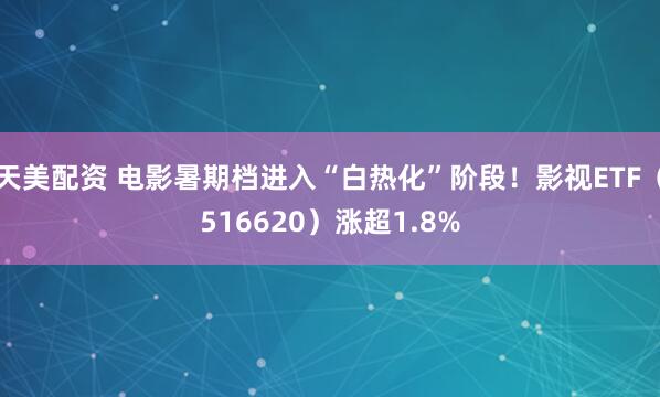 天美配资 电影暑期档进入“白热化”阶段！影视ETF（516620）涨超1.8%