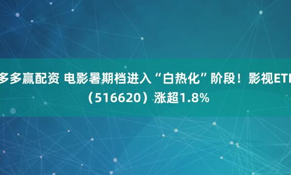 多多赢配资 电影暑期档进入“白热化”阶段！影视ETF（516620）涨超1.8%