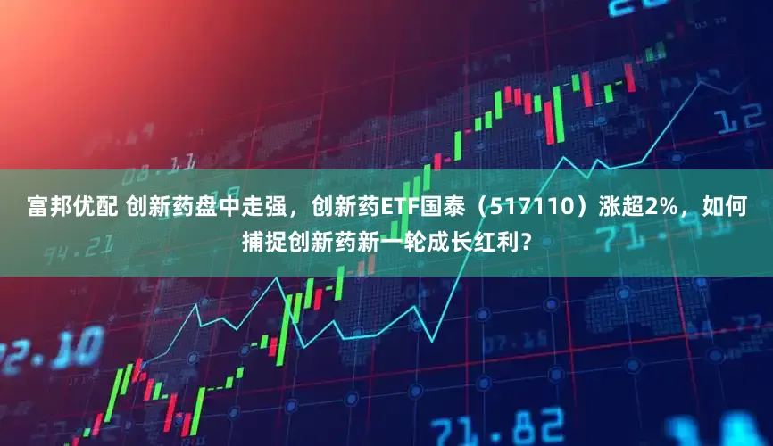 富邦优配 创新药盘中走强，创新药ETF国泰（517110）涨超2%，如何捕捉创新药新一轮成长红利？