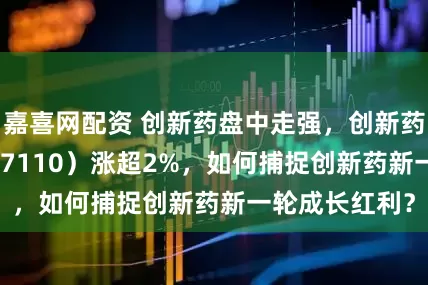 嘉喜网配资 创新药盘中走强，创新药ETF国泰（517110）涨超2%，如何捕捉创新药新一轮成长红利？
