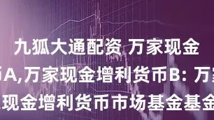 九狐大通配资 万家现金增利货币A,万家现金增利货币B: 万家现金增利货币市场基金基金经理变更公告