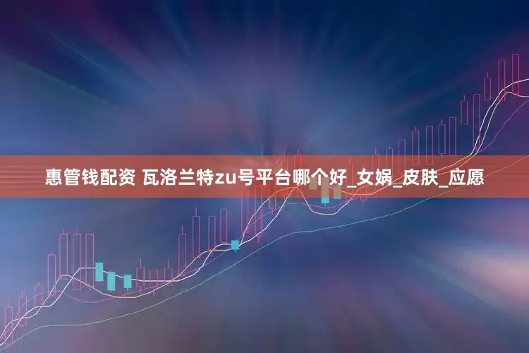 惠管钱配资 瓦洛兰特zu号平台哪个好_女娲_皮肤_应愿