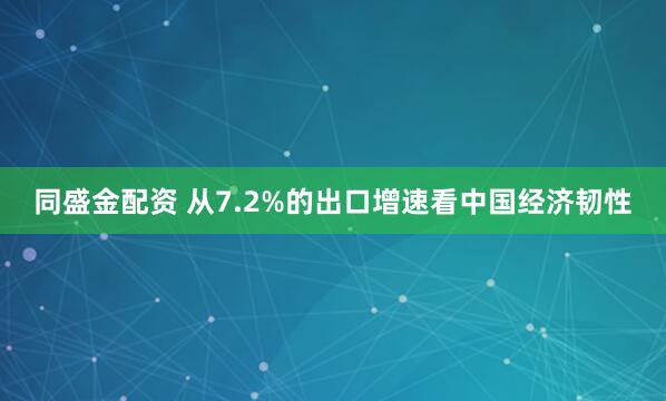 同盛金配资 从7.2%的出口增速看中国经济韧性