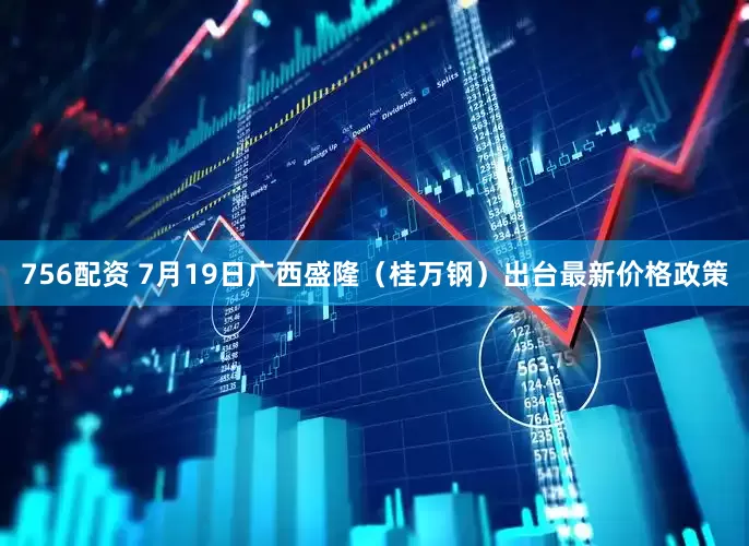 756配资 7月19日广西盛隆（桂万钢）出台最新价格政策