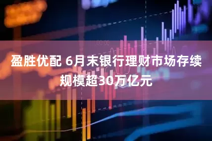 盈胜优配 6月末银行理财市场存续规模超30万亿元