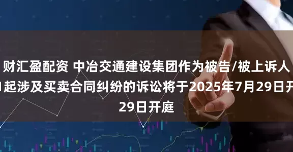 财汇盈配资 中冶交通建设集团作为被告/被上诉人的1起涉及买卖合同纠纷的诉讼将于2025年7月29日开庭