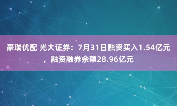 豪瑞优配 光大证券：7月31日融资买入1.54亿元，融资融券余额28.96亿元