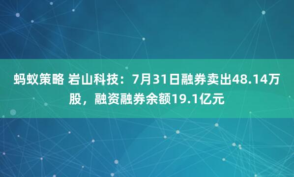 蚂蚁策略 岩山科技：7月31日融券卖出48.14万股，融资融券余额19.1亿元
