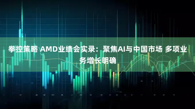 拳控策略 AMD业绩会实录：聚焦AI与中国市场 多项业务增长明确