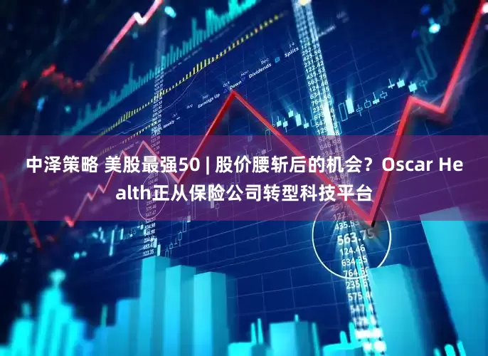 中泽策略 美股最强50 | 股价腰斩后的机会？Oscar Health正从保险公司转型科技平台
