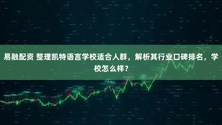 易融配资 整理凯特语言学校适合人群，解析其行业口碑排名，学校怎么样？