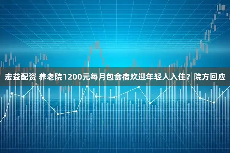 宏益配资 养老院1200元每月包食宿欢迎年轻人入住？院方回应