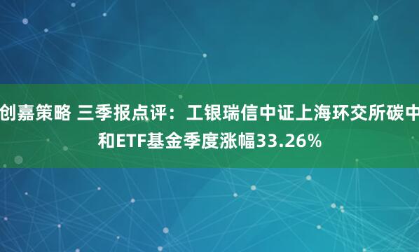 创嘉策略 三季报点评：工银瑞信中证上海环交所碳中和ETF基金季度涨幅33.26%