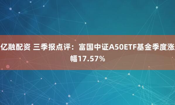 亿融配资 三季报点评：富国中证A50ETF基金季度涨幅17.57%