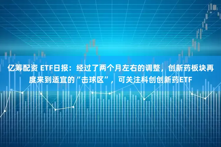 亿筹配资 ETF日报：经过了两个月左右的调整，创新药板块再度来到适宜的“击球区”，可关注科创创新药ETF