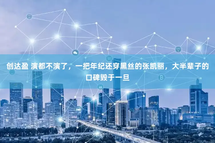 创达盈 演都不演了，一把年纪还穿黑丝的张凯丽，大半辈子的口碑毁于一旦