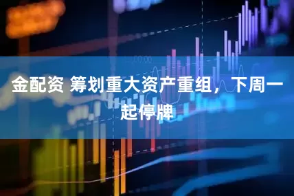 金配资 筹划重大资产重组，下周一起停牌