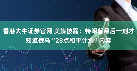 香港大牛证券官网 美媒披露:特朗普最后一刻才知道俄乌“28点和平计划”内容