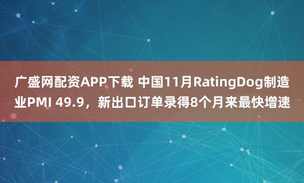 广盛网配资APP下载 中国11月RatingDog制造业PMI 49.9，新出口订单录得8个月来最快增速