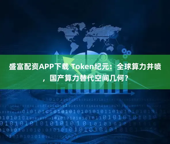 盛富配资APP下载 Token纪元：全球算力井喷，国产算力替代空间几何？