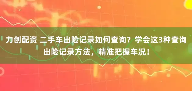 力创配资 二手车出险记录如何查询？学会这3种查询出险记录方法，精准把握车况！