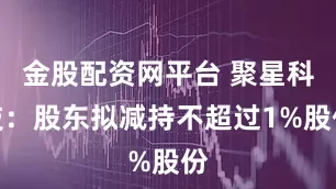 金股配资网平台 聚星科技：股东拟减持不超过1%股份