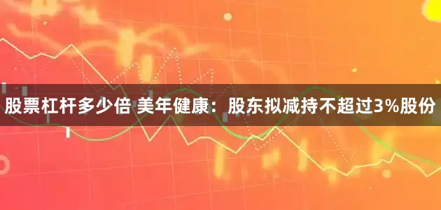 股票杠杆多少倍 美年健康：股东拟减持不超过3%股份