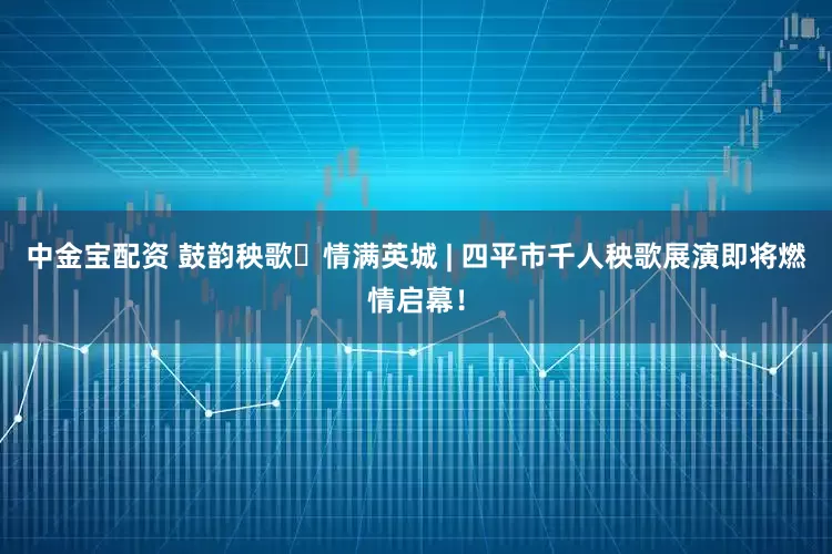 中金宝配资 鼓韵秧歌・情满英城 | 四平市千人秧歌展演即将燃情启幕！