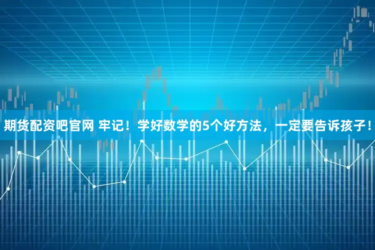 期货配资吧官网 牢记！学好数学的5个好方法，一定要告诉孩子！
