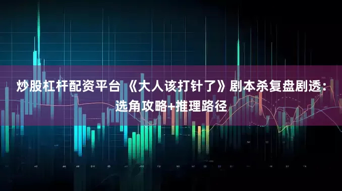 炒股杠杆配资平台 《大人该打针了》剧本杀复盘剧透：选角攻略+推理路径