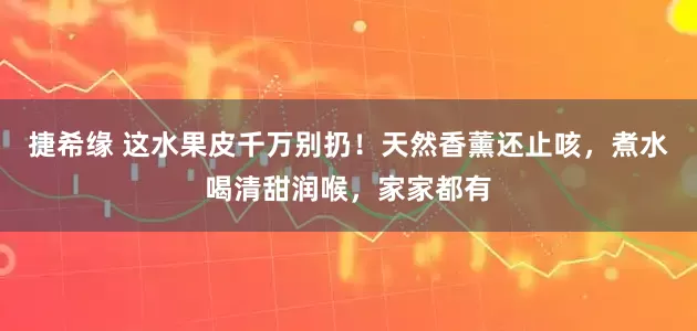 捷希缘 这水果皮千万别扔！天然香薰还止咳，煮水喝清甜润喉，家家都有
