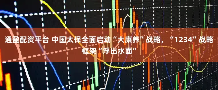 通盈配资平台 中国太保全面启动“大康养”战略，“1234”战略框架“浮出水面”