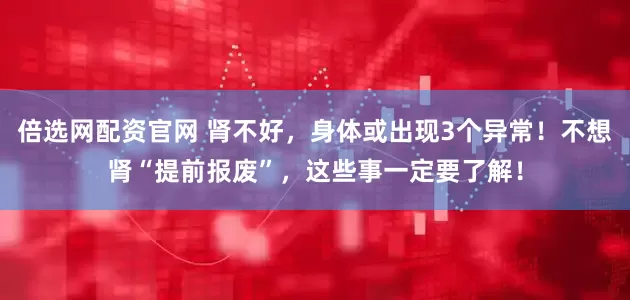 倍选网配资官网 肾不好，身体或出现3个异常！不想肾“提前报废”，这些事一定要了解！