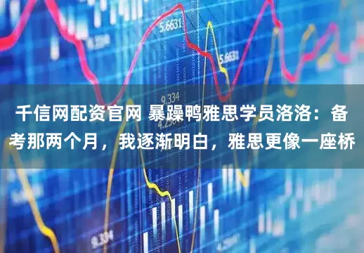 千信网配资官网 暴躁鸭雅思学员洛洛：备考那两个月，我逐渐明白，雅思更像一座桥