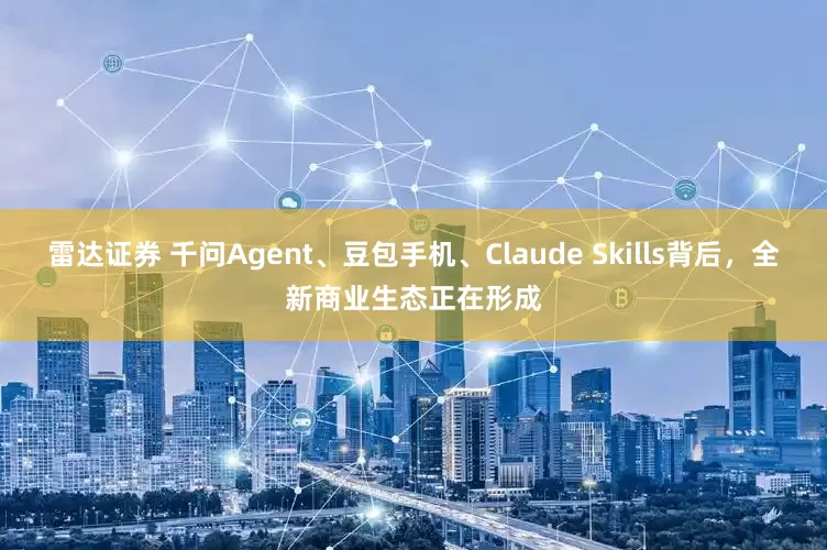 雷达证券 千问Agent、豆包手机、Claude Skills背后，全新商业生态正在形成