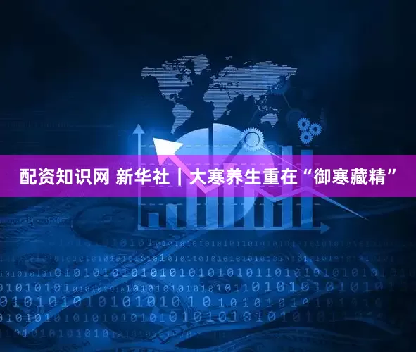 配资知识网 新华社｜大寒养生重在“御寒藏精”