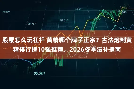 股票怎么玩杠杆 黄精哪个牌子正宗？古法炮制黄精排行榜10强推荐，2026冬季滋补指南