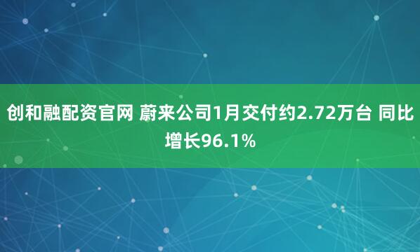 创和融配资官网 蔚来公司1月交付约2.72万台 同比增长96.1%