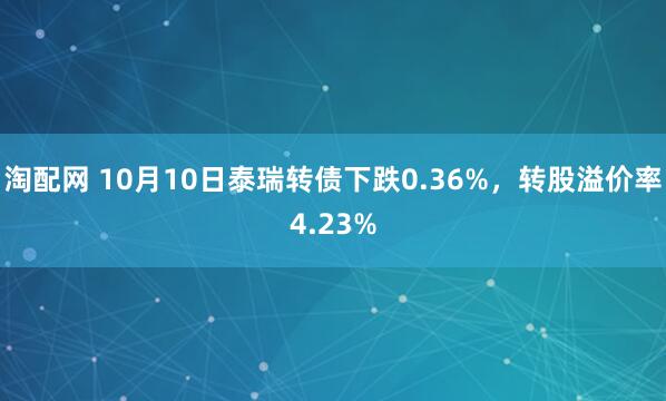 淘配网 10月10日泰瑞转债下跌0.36%，转股溢价率4.23%