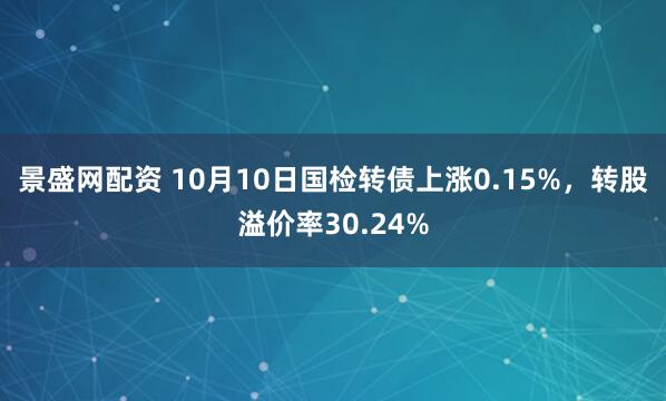 景盛网配资 10月10日国检转债上涨0.15%，转股溢价率30.24%
