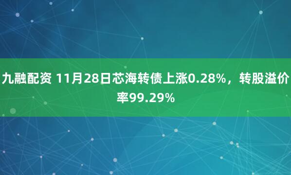 九融配资 11月28日芯海转债上涨0.28%，转股溢价率99.29%