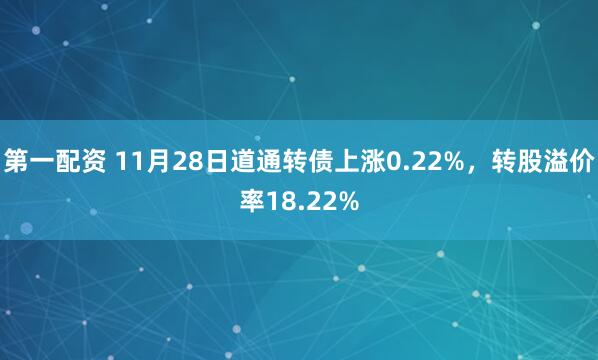 第一配资 11月28日道通转债上涨0.22%，转股溢价率18.22%