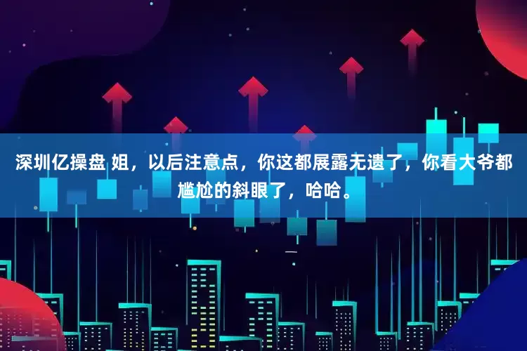 深圳亿操盘 姐，以后注意点，你这都展露无遗了，你看大爷都尴尬的斜眼了，哈哈。