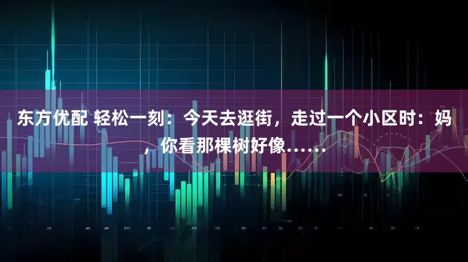 东方优配 轻松一刻：今天去逛街，走过一个小区时：妈，你看那棵树好像……