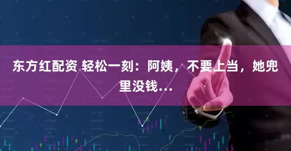 东方红配资 轻松一刻：阿姨，不要上当，她兜里没钱…